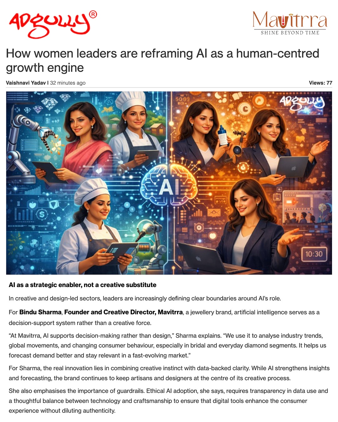 A milestone that reflects vision, leadership, and timeless excellence. ✨

Our Creative Director & Founder, Bindu Sharma, stands at the forefront of a new era—where technology empowers, creativity leads, and craftsmanship remains eternal.

Recognised for her perspective on human-centred innovation, she redefines the role of AI as a force that strengthens insight, sharpens decision-making, and protects the soul of design. Because at Mavitrra, artistry will always be human, intentional, and deeply meaningful.

True luxury is not manufactured.
It is imagined with heart, refined with intelligence, and crafted to transcend time.

A proud feature.
A powerful voice.
A legacy of brilliance in motion.

This is leadership with vision.
This is innovation with soul.
This is Mavitrra — Shine Beyond Time.

#Mavitrra #BinduSharma #WomenInLeadership #LuxuryRedefined #HumanCentricInnovation #AIWithPurpose #DesignLegacy #WomenWhoLead #TimelessCraftsmanship #BrandExcellence